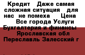 Кредит . Даже самая сложная ситуация - для нас  не помеха . › Цена ­ 90 - Все города Услуги » Бухгалтерия и финансы   . Ярославская обл.,Переславль-Залесский г.